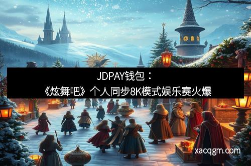 JDPAY钱包：《炫舞吧》个人同步8K模式娱乐赛火爆