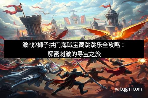 激战2狮子拱门海贼宝藏跳跳乐全攻略：解密刺激的寻宝之旅