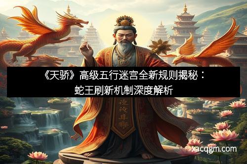 《天骄》高级五行迷宫全新规则揭秘：蛇王刷新机制深度解析