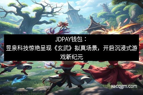 JDPAY钱包：昱泉科技惊艳呈现《玄武》拟真场景，开启沉浸式游戏新纪元